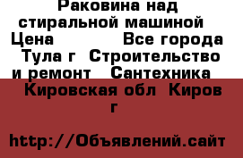 Раковина над стиральной машиной › Цена ­ 1 000 - Все города, Тула г. Строительство и ремонт » Сантехника   . Кировская обл.,Киров г.